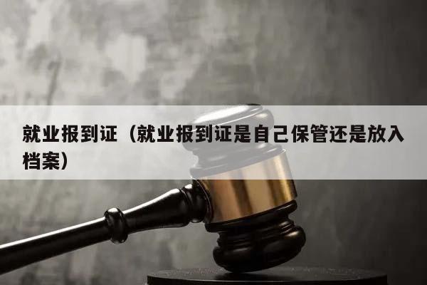 就業報到證(就業報到證是自己保管還是放入檔案) 就業報到證(就業報到證是自己保管還是放入檔案)