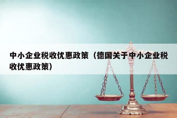 中小企業稅收優惠政策(德國關于中小企業稅收優惠政策) 中小企業稅收優惠政策(德國關于中小企業稅收優惠政策)