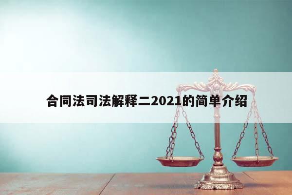 合同法司法解釋二2021的簡(jiǎn)單介紹 合同法司法解釋二2021的簡(jiǎn)單介紹