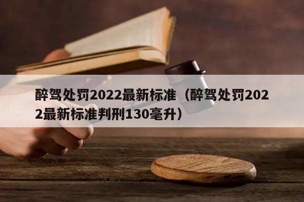 醉駕處罰2022最新標準(醉駕處罰2022最新標準判刑130毫升) 醉駕處罰2022最新標準(醉駕處罰2022最新標準判刑130毫升)