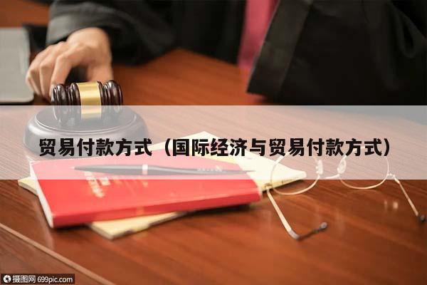 貿(mào)易付款方式(國際經(jīng)濟(jì)與貿(mào)易付款方式) 貿(mào)易付款方式(國際經(jīng)濟(jì)與貿(mào)易付款方式)