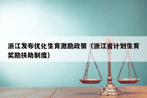 浙江發布優化生育激勵政策(浙江省計劃生育獎勵扶助制度) 浙江發布優化生育激勵政策(浙江省計劃生育獎勵扶助制度)