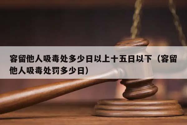 容留他人吸毒處多少日以上十五日以下(容留他人吸毒處罰多少日) 容留他人吸毒處多少日以上十五日以下(容留他人吸毒處罰多少日)
