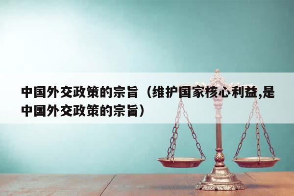 中國(guó)外交政策的宗旨(維護(hù)國(guó)家核心利益,是中國(guó)外交政策的宗旨) 中國(guó)外交政策的宗旨(維護(hù)國(guó)家核心利益,是中國(guó)外交政策的宗旨)