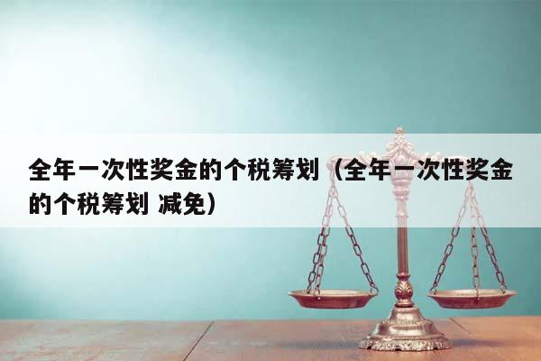 全年一次性獎(jiǎng)金的個(gè)稅籌劃(全年一次性獎(jiǎng)金的個(gè)稅籌劃 減免) 全年一次性獎(jiǎng)金的個(gè)稅籌劃(全年一次性獎(jiǎng)金的個(gè)稅籌劃 減免)