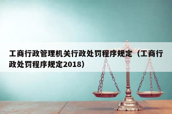 工商行政管理機關(guān)行政處罰程序規(guī)定(工商行政處罰程序規(guī)定2018) 工商行政管理機關(guān)行政處罰程序規(guī)定(工商行政處罰程序規(guī)定2018)