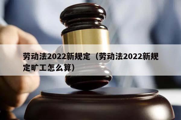 勞動法2022新規定(勞動法2022新規定曠工怎么算) 勞動法2022新規定(勞動法2022新規定曠工怎么算)