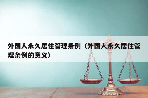 外國人永久居住管理條例(外國人永久居住管理條例的意義) 外國人永久居住管理條例(外國人永久居住管理條例的意義)
