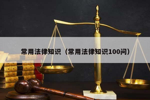 常用法律知識(常用法律知識100問) 常用法律知識(常用法律知識100問)