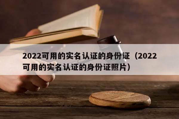 2022可用的實名認證的身份證(2022可用的實名認證的身份證照片) 2022可用的實名認證的身份證(2022可用的實名認證的身份證照片)
