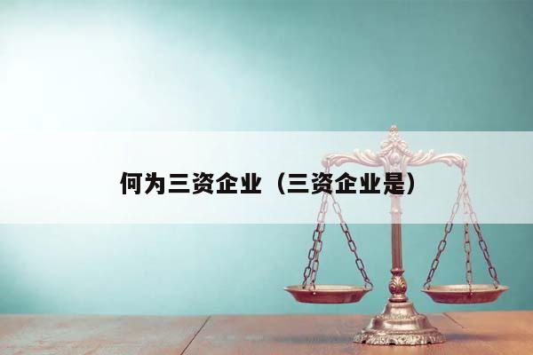 何為三資企業(三資企業是) 何為三資企業(三資企業是)