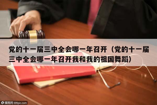 黨的十一屆三中全會(huì)哪一年召開（黨的十一屆三中全會(huì)哪一年召開我和我的祖國(guó)舞蹈）