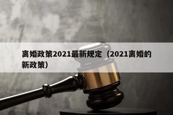 離婚政策2021最新規定(2021離婚的新政策) 離婚政策2021最新規定(2021離婚的新政策)