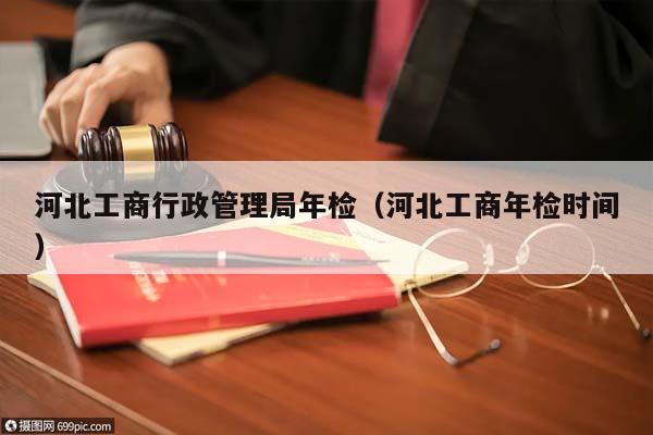 河北工商行政管理局年檢(河北工商年檢時間) 河北工商行政管理局年檢(河北工商年檢時間)