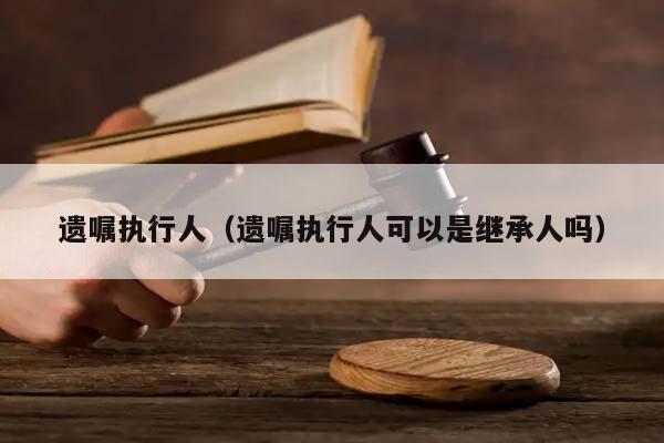遺囑執(zhí)行人(遺囑執(zhí)行人可以是繼承人嗎) 遺囑執(zhí)行人(遺囑執(zhí)行人可以是繼承人嗎)