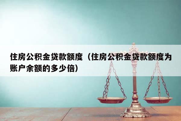 住房公積金貸款額度(住房公積金貸款額度為賬戶余額的多少倍) 住房公積金貸款額度(住房公積金貸款額度為賬戶余額的多少倍)