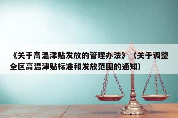 《關(guān)于高溫津貼發(fā)放的管理辦法》(關(guān)于調(diào)整全區(qū)高溫津貼標(biāo)準(zhǔn)和發(fā)放范圍的通知) 《關(guān)于高溫津貼發(fā)放的管理辦法》(關(guān)于調(diào)整全區(qū)高溫津貼標(biāo)準(zhǔn)和發(fā)放范圍的通知)