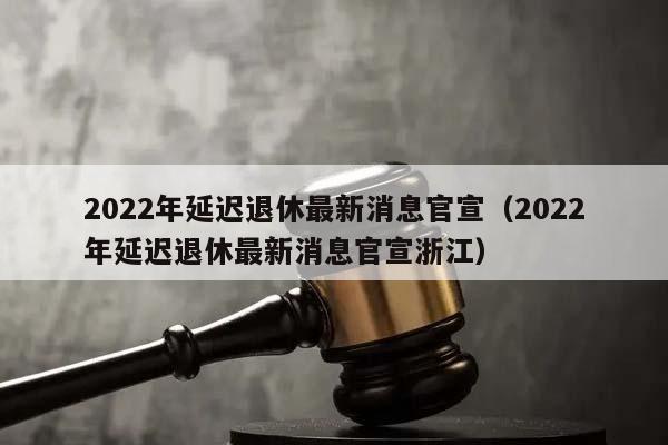 2022年延遲退休最新消息官宣(2022年延遲退休最新消息官宣浙江) 2022年延遲退休最新消息官宣(2022年延遲退休最新消息官宣浙江)