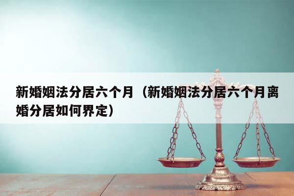 新婚姻法分居六個月(新婚姻法分居六個月離婚分居如何界定) 新婚姻法分居六個月(新婚姻法分居六個月離婚分居如何界定)