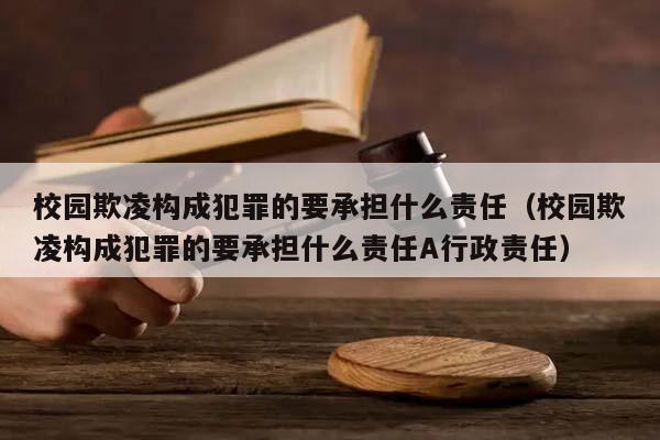 校園欺凌構成犯罪的要承擔什么責任(校園欺凌構成犯罪的要承擔什么責任A行政責任) 校園欺凌構成犯罪的要承擔什么責任(校園欺凌構成犯罪的要承擔什么責任A行政責任)