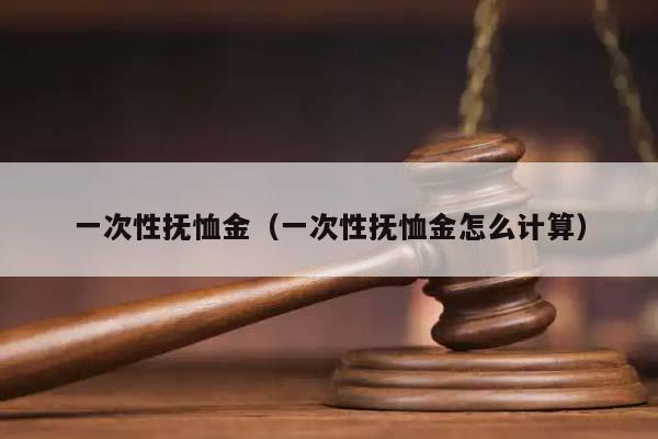 一次性撫恤金(一次性撫恤金怎么計算) 一次性撫恤金(一次性撫恤金怎么計算)