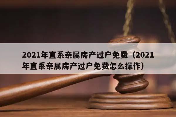 2021年直系親屬房產過戶免費(2021年直系親屬房產過戶免費怎么操作) 2021年直系親屬房產過戶免費(2021年直系親屬房產過戶免費怎么操作)