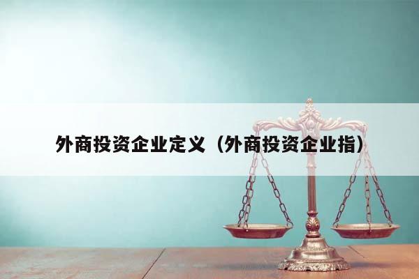外商投資企業(yè)定義(外商投資企業(yè)指) 外商投資企業(yè)定義(外商投資企業(yè)指)