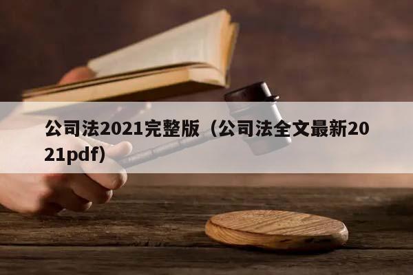 公司法2021完整版(公司法全文最新2021pdf) 公司法2021完整版(公司法全文最新2021pdf)