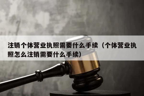 注銷個(gè)體營(yíng)業(yè)執(zhí)照需要什么手續(xù)(個(gè)體營(yíng)業(yè)執(zhí)照怎么注銷需要什么手續(xù)) 注銷個(gè)體營(yíng)業(yè)執(zhí)照需要什么手續(xù)(個(gè)體營(yíng)業(yè)執(zhí)照怎么注銷需要什么手續(xù))