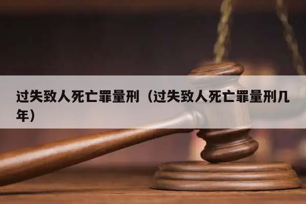 過失致人死亡罪量刑(過失致人死亡罪量刑幾年) 過失致人死亡罪量刑(過失致人死亡罪量刑幾年)