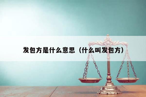 發(fā)包方是什么意思（什么叫發(fā)包方）