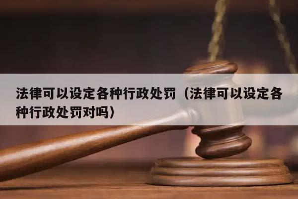 法律可以設定各種行政處罰(法律可以設定各種行政處罰對嗎) 法律可以設定各種行政處罰(法律可以設定各種行政處罰對嗎)