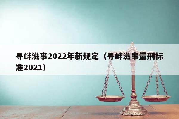 尋釁滋事2022年新規(guī)定(尋釁滋事量刑標(biāo)準(zhǔn)2021) 尋釁滋事2022年新規(guī)定(尋釁滋事量刑標(biāo)準(zhǔn)2021)