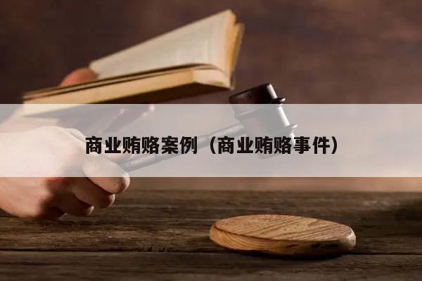 商業賄賂案例(商業賄賂事件) 商業賄賂案例(商業賄賂事件)