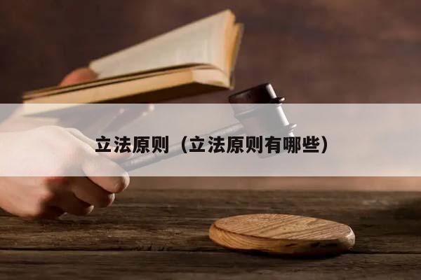 立法原則(立法原則有哪些) 立法原則(立法原則有哪些)