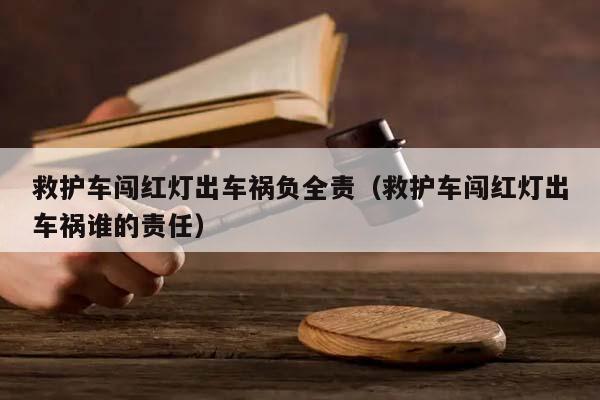 救護車闖紅燈出車禍負全責(救護車闖紅燈出車禍誰的責任) 救護車闖紅燈出車禍負全責(救護車闖紅燈出車禍誰的責任)