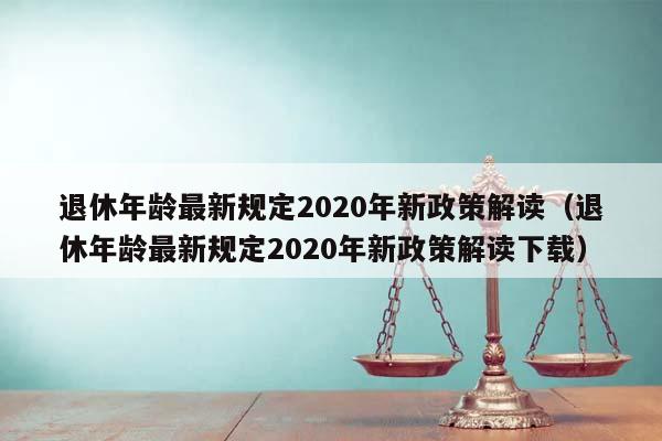 退休年齡最新規(guī)定2020年新政策解讀(退休年齡最新規(guī)定2020年新政策解讀下載) 退休年齡最新規(guī)定2020年新政策解讀(退休年齡最新規(guī)定2020年新政策解讀下載)