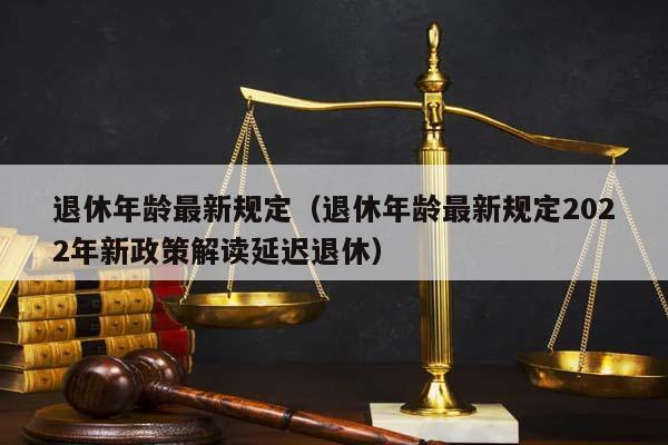 退休年齡最新規(guī)定(退休年齡最新規(guī)定2022年新政策解讀延遲退休) 退休年齡最新規(guī)定(退休年齡最新規(guī)定2022年新政策解讀延遲退休)