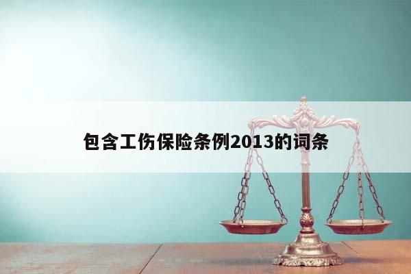 包含工傷保險條例2013的詞條 包含工傷保險條例2013的詞條