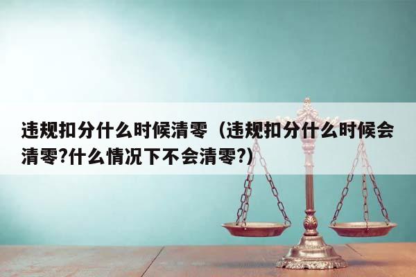 違規扣分什么時候清零(違規扣分什么時候會清零?什么情況下不會清零?) 違規扣分什么時候清零(違規扣分什么時候會清零?什么情況下不會清零?)