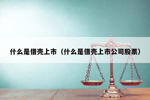 什么是借殼上市(什么是借殼上市公司股票) 什么是借殼上市(什么是借殼上市公司股票)