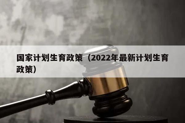 國家計劃生育政策（2022年最新計劃生育政策）
