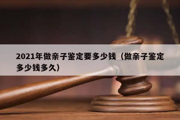 2021年做親子鑒定要多少錢(做親子鑒定多少錢多久) 2021年做親子鑒定要多少錢(做親子鑒定多少錢多久)