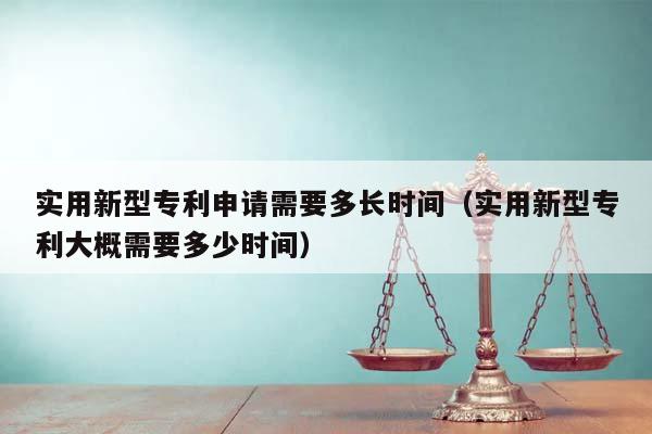 實用新型專利申請需要多長時間(實用新型專利大概需要多少時間) 實用新型專利申請需要多長時間(實用新型專利大概需要多少時間)