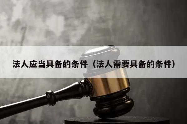 法人應(yīng)當(dāng)具備的條件(法人需要具備的條件) 法人應(yīng)當(dāng)具備的條件(法人需要具備的條件)