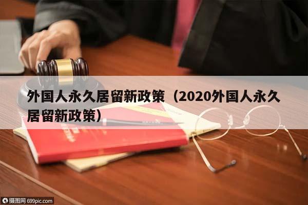 外國人永久居留新政策(2020外國人永久居留新政策) 外國人永久居留新政策(2020外國人永久居留新政策)