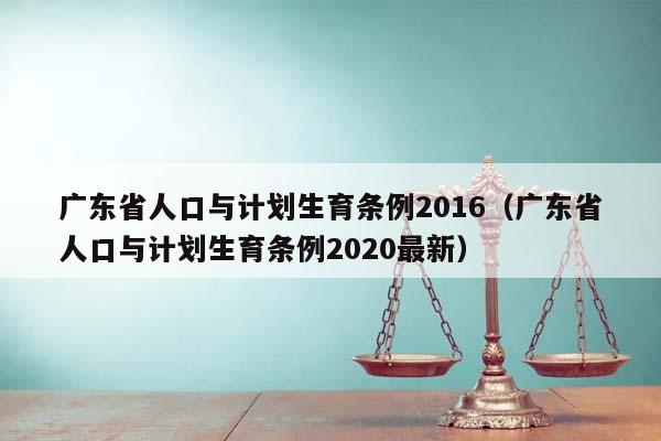 廣東省人口與計劃生育條例2016(廣東省人口與計劃生育條例2020最新) 廣東省人口與計劃生育條例2016(廣東省人口與計劃生育條例2020最新)