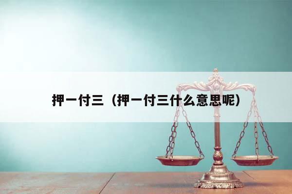 押一付三(押一付三什么意思呢) 押一付三(押一付三什么意思呢)