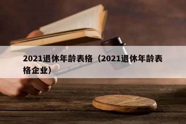 2021退休年齡表格(2021退休年齡表格企業) 2021退休年齡表格(2021退休年齡表格企業)