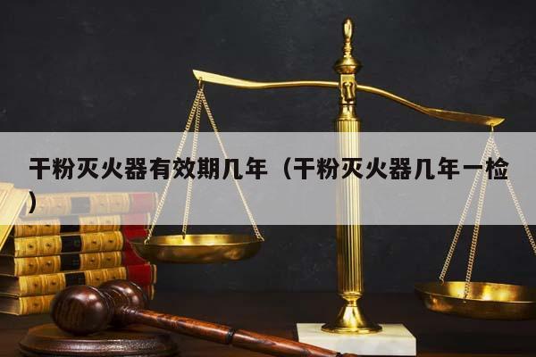 干粉滅火器有效期幾年(干粉滅火器幾年一檢) 干粉滅火器有效期幾年(干粉滅火器幾年一檢)